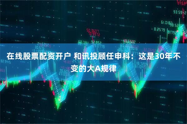 在线股票配资开户 和讯投顾任申科：这是30年不变的大A规律