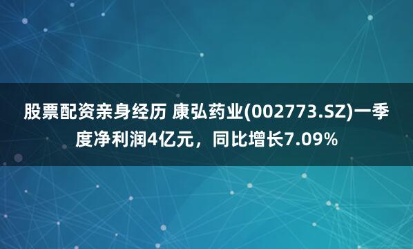 股票配资亲身经历 康弘药业(002773.SZ)一季度净利润4亿元，同比增长7.09%