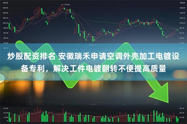 炒股配资排名 安徽瑞禾申请空调外壳加工电镀设备专利，解决工件电镀翻转不便提高质量