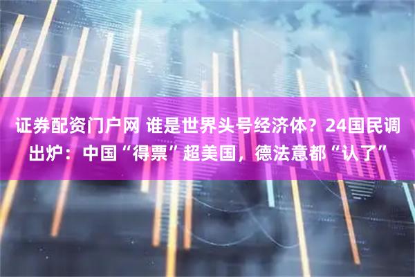 证券配资门户网 谁是世界头号经济体？24国民调出炉：中国“得票”超美国，德法意都“认了”