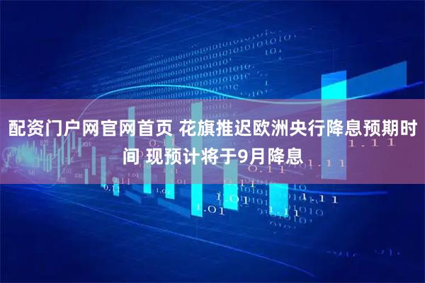 配资门户网官网首页 花旗推迟欧洲央行降息预期时间 现预计将于9月降息