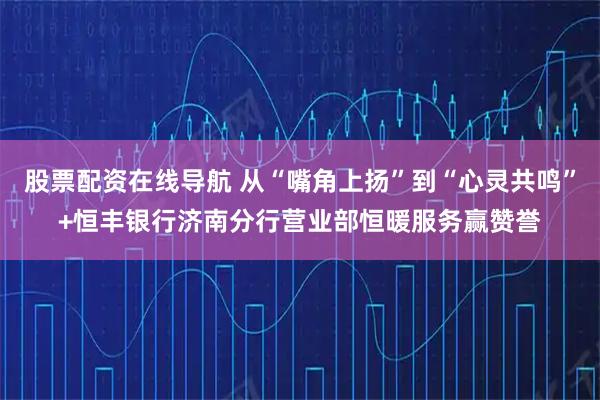 股票配资在线导航 从“嘴角上扬”到“心灵共鸣”+恒丰银行济南分行营业部恒暖服务赢赞誉