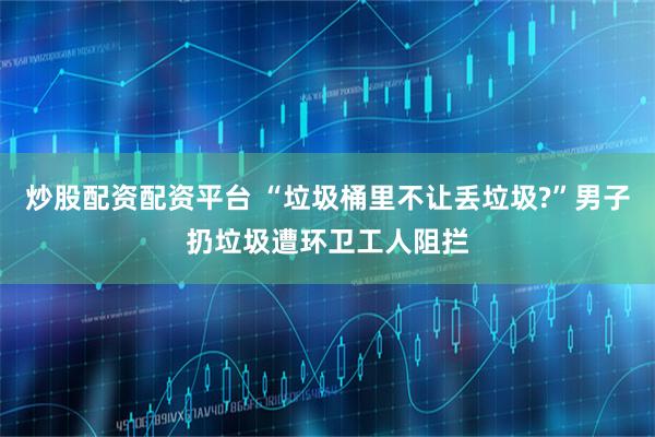 炒股配资配资平台 “垃圾桶里不让丢垃圾?”男子扔垃圾遭环卫工人阻拦