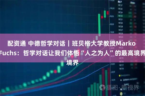 配资通 中德哲学对话｜班贝格大学教授Marko Fuchs：哲学对话让我们体悟“人之为人”的最高境界
