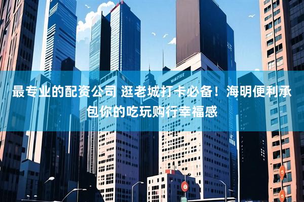 最专业的配资公司 逛老城打卡必备！海明便利承包你的吃玩购行幸福感