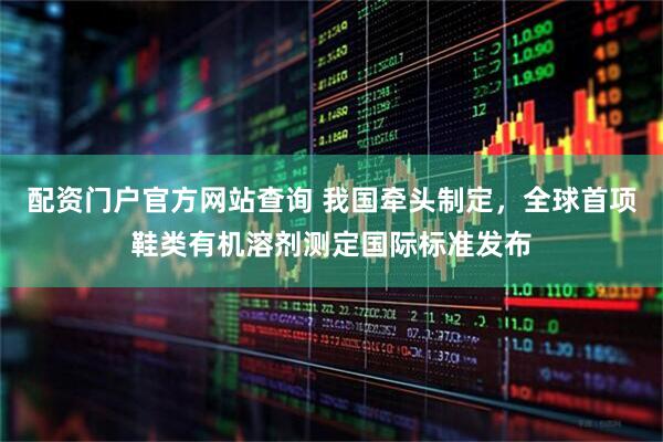 配资门户官方网站查询 我国牵头制定，全球首项鞋类有机溶剂测定国际标准发布