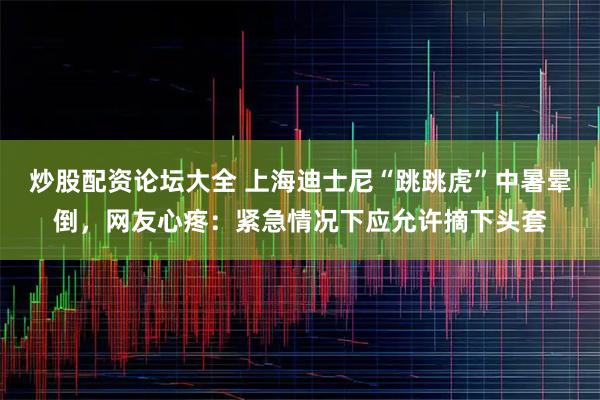 炒股配资论坛大全 上海迪士尼“跳跳虎”中暑晕倒，网友心疼：紧急情况下应允许摘下头套