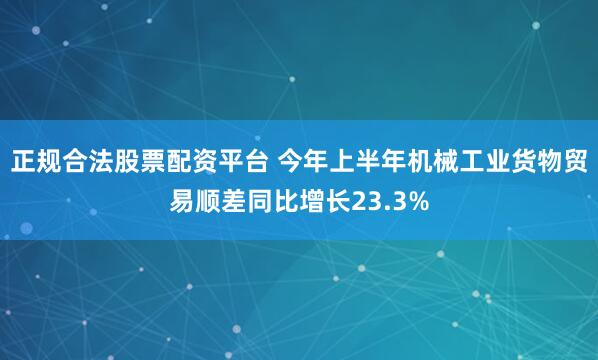 正规合法股票配资平台 今年上半年机械工业货物贸易顺差同比增长23.3%