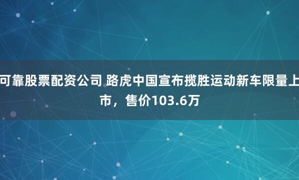 可靠股票配资公司 路虎中国宣布揽胜运动新车限量上市，售价103.6万