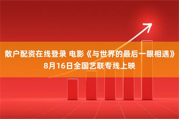 散户配资在线登录 电影《与世界的最后一眼相遇》8月16日全国艺联专线上映