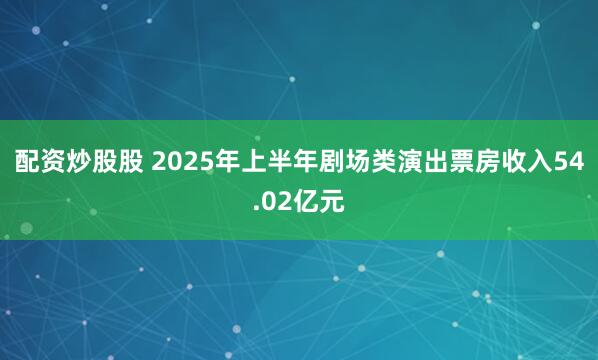配资炒股股 2025年上半年剧场类演出票房收入54.02亿元