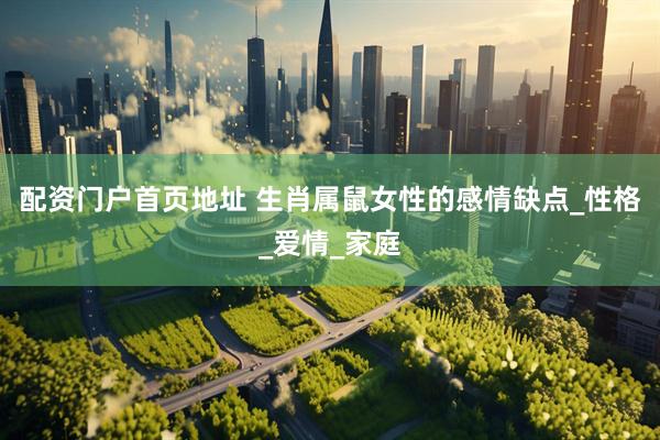配资门户首页地址 生肖属鼠女性的感情缺点_性格_爱情_家庭