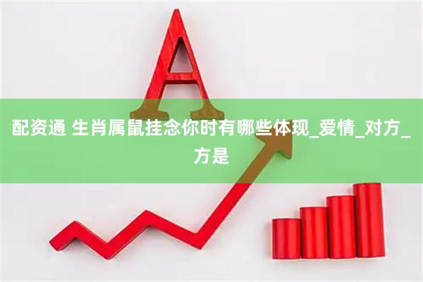 配资通 生肖属鼠挂念你时有哪些体现_爱情_对方_方是