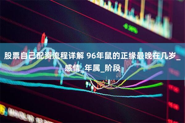 股票自己配资流程详解 96年鼠的正缘最晚在几岁_感情_年属_阶段