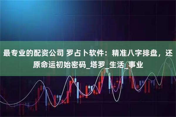 最专业的配资公司 罗占卜软件：精准八字排盘，还原命运初始密码_塔罗_生活_事业