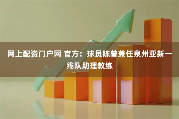 网上配资门户网 官方：球员陈曾兼任泉州亚新一线队助理教练
