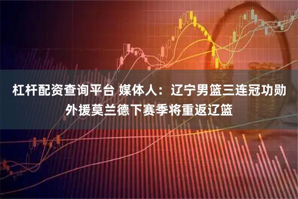 杠杆配资查询平台 媒体人：辽宁男篮三连冠功勋外援莫兰德下赛季将重返辽篮