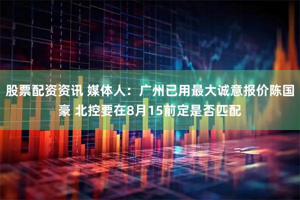 股票配资资讯 媒体人：广州已用最大诚意报价陈国豪 北控要在8月15前定是否匹配