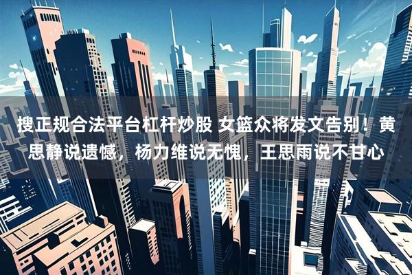 搜正规合法平台杠杆炒股 女篮众将发文告别！黄思静说遗憾，杨力维说无愧，王思雨说不甘心
