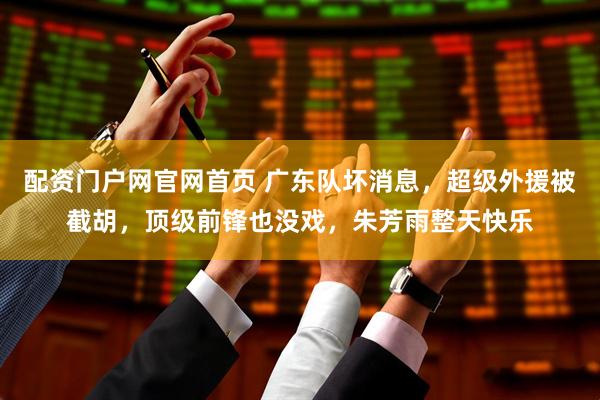 配资门户网官网首页 广东队坏消息，超级外援被截胡，顶级前锋也没戏，朱芳雨整天快乐
