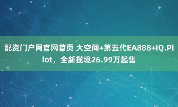 配资门户网官网首页 大空间+第五代EA888+IQ.Pilot，全新揽境26.99万起售