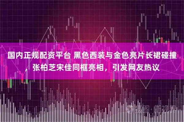 国内正规配资平台 黑色西装与金色亮片长裙碰撞，张柏芝宋佳同框亮相，引发网友热议