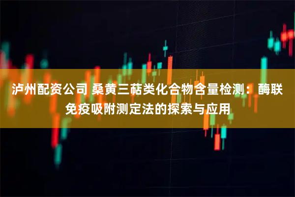 泸州配资公司 桑黄三萜类化合物含量检测：酶联免疫吸附测定法的探索与应用