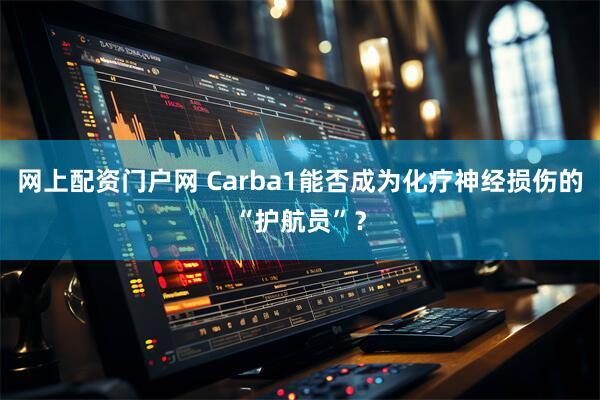 网上配资门户网 Carba1能否成为化疗神经损伤的“护航员”？