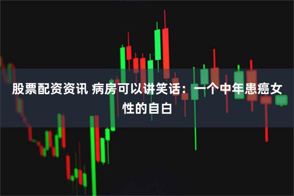 股票配资资讯 病房可以讲笑话：一个中年患癌女性的自白