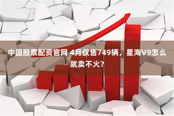 中国股票配资官网 4月仅售749辆，星海V9怎么就卖不火？